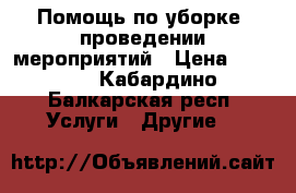 Помощь по уборке ,проведении мероприятий › Цена ­ 1 000 - Кабардино-Балкарская респ. Услуги » Другие   